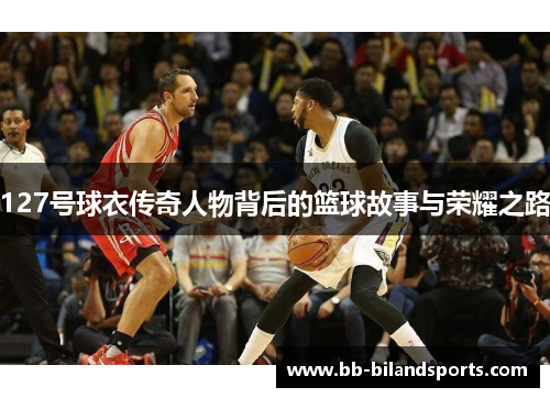 127号球衣传奇人物背后的篮球故事与荣耀之路