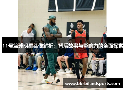 11号篮球明星头像解析：背后故事与影响力的全面探索
