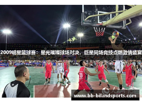 2009明星篮球赛：星光璀璨球场对决，巨星同场竞技点燃激情盛宴