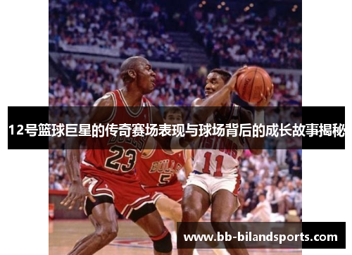 12号篮球巨星的传奇赛场表现与球场背后的成长故事揭秘