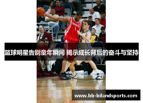 篮球明星告别童年瞬间 揭示成长背后的奋斗与坚持