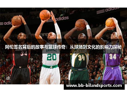 阿伦签名背后的故事与篮球传奇：从球场到文化的影响力探秘
