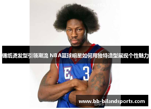 锡纸烫发型引领潮流 NBA篮球明星如何用独特造型展现个性魅力