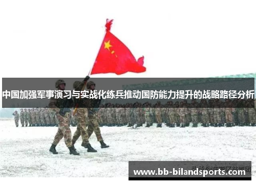 中国加强军事演习与实战化练兵推动国防能力提升的战略路径分析