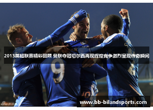 2013英超联赛精彩回顾 曼联夺冠切尔西再现辉煌竞争激烈呈现传奇瞬间